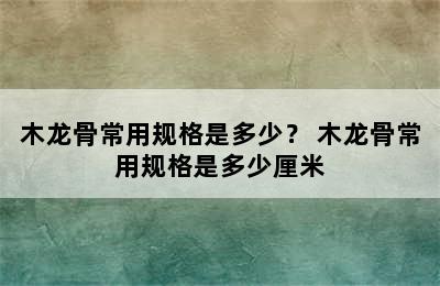 木龙骨常用规格是多少？ 木龙骨常用规格是多少厘米